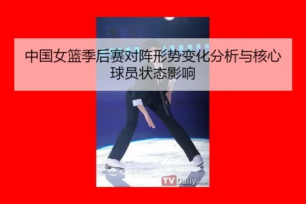 zhong-guo-nv-lan-ji-hou-sai-dui-zhen-xing-shi-bian-hua-fen-xi-yu-he-xin-qiu-yuan-zhuang-tai-ying-xiang-2-882.jpg